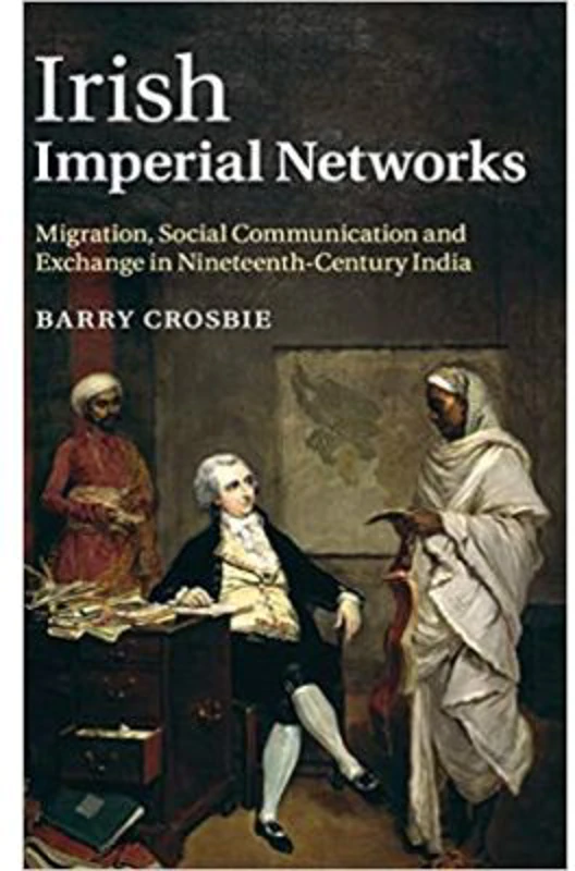 Irish Imperial Networks: Migration, Social Communication and Exchange in Nineteenth-Century India - Barry Crosbie