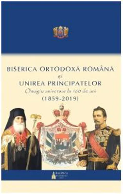 Biserica Ortodoxa Romana si Unirea Principatelor. Omagiu aniversar la 160 ani (1859 - 2019)