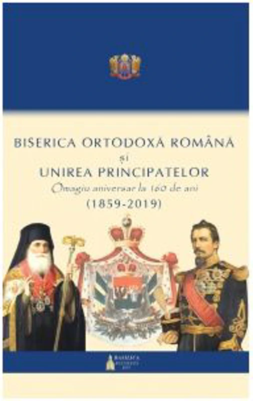 Biserica Ortodoxa Romana si Unirea Principatelor. Omagiu aniversar la 160 ani (1859 - 2019)