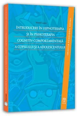 Introducere in hipnoterapia si in psihoterapia cognitiv-comportamentala a copilului si a adolescentului - Viorel Lupu