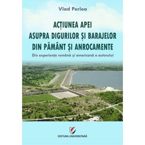 Actiunea apei asupra digurilor si barajelor din pamant si anrocamente. Din experienta romana si americana a autorului - Vlad Perlea