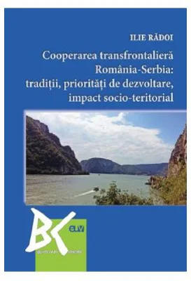 Cooperarea transfrontaliera Romania-Serbia: Traditii, prioritati de dezvoltare, impact socio-teritorial - Ilie Radoi