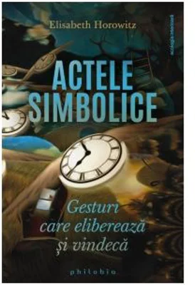 Actele simbolice. Gesturi care elibereaza si vindeca - Elisabeth Horowitz