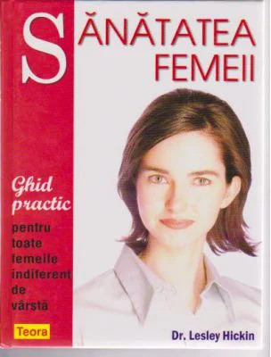 Sanatatea femeii. Ghid practic pentru toate femeile indiferent de varsta de Dr. Lesley Hickin (6075)