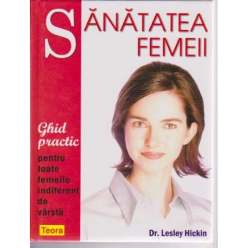 Sanatatea femeii. Ghid practic pentru toate femeile indiferent de varsta de Dr. Lesley Hickin (6075)