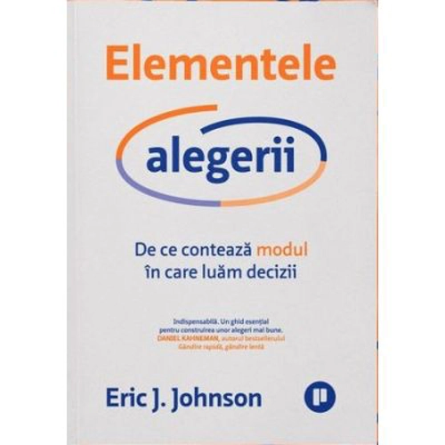 Elementele alegerii. De ce conteaza modul in care luam decizii - Eric J. Johnson