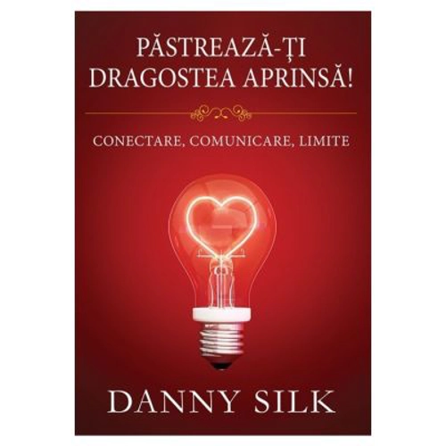 Pastreaza-ti dragostea aprinsa! Conectare, comunicare, limite - Danny Silk