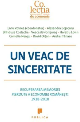 Un veac de sinceritate. Recuperarea memoriei pierdute a economiei romanesti 1918-2018 - Liviu Voinea