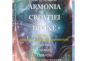 Perceptii despre Armonia Creatiei Divine. Universul - Imparatia Divinitatii, partea a 2-a - Dan Prepelita