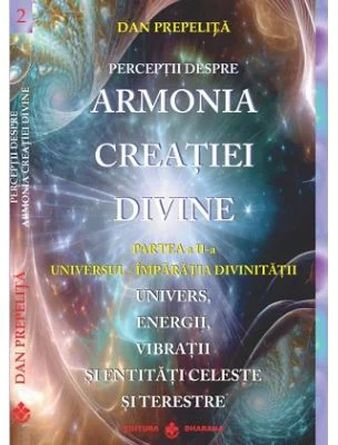 Perceptii despre Armonia Creatiei Divine. Universul - Imparatia Divinitatii, partea a 2-a - Dan Prepelita