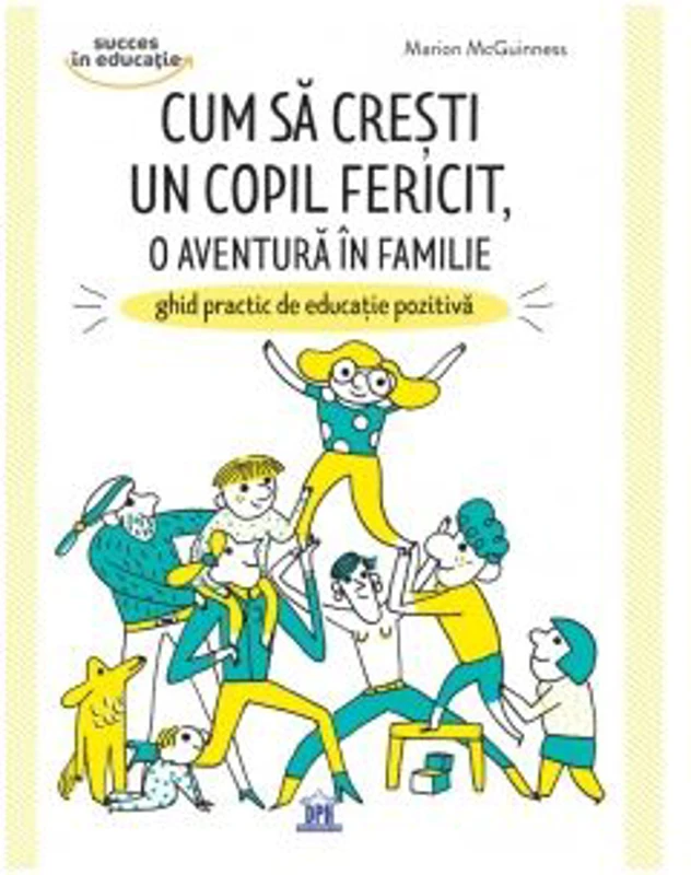 Cum sa cresti un copil fericit, o aventura in familie. Ghid practic de educatie pozitiva - Marion McGuinness