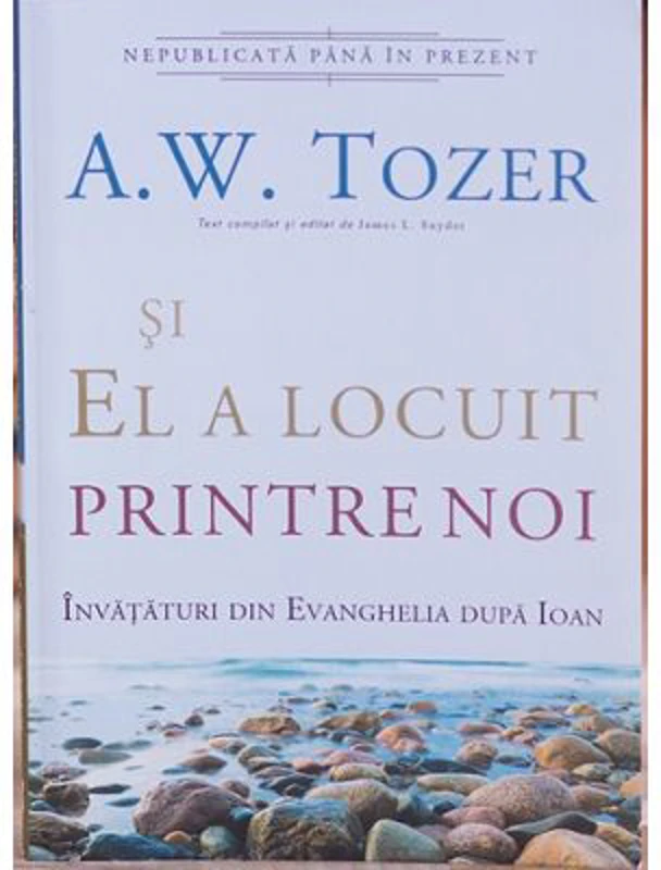 Si El a locuit printre noi. Invataturi din Evanghelia dupa Ioan - A. W. Tozer