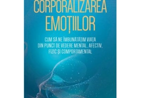 Corporalizarea emotiilor. Cum sa ne imbunatatim viata din punct de vedere mental, afectiv, fizic si comportamental - Raja Selvam