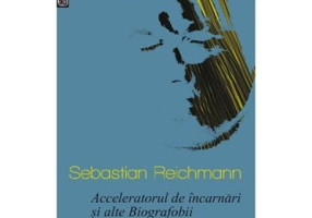 Acceleratorul de incarnari si alte Biografobii - Sebastian Reichmann
