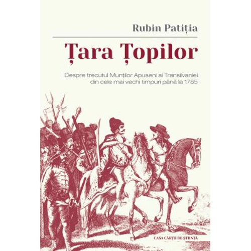 Tara Topilor. Despre trecutul Muntilor Apuseni ai Transilvaniei din cele mai vechi timpuri pana la 1785 - Rubin Patitia