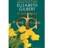 Si am spus da. O poveste de iubire (continuarea cartii Mananca, roaga-te, iubeste) - Elizabeth Gilbert