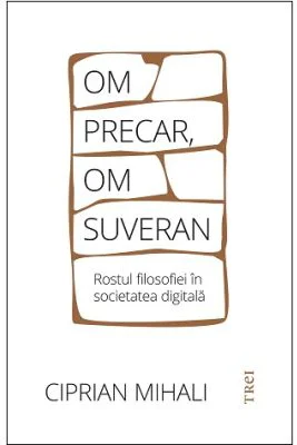 Om precar, om suveran: rostul filosofiei in societatea digitala - Ciprian Mihali