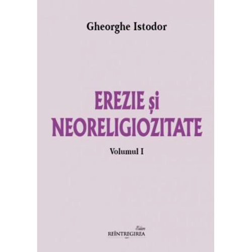 Erezie si neoreligiozitate. Volumul 1 - Gheorghe Istodor