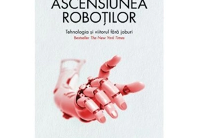 Ascensiunea robotilor. Tehnologia si viitorul fara joburi - Martin Ford
