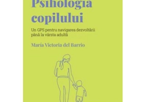 Volumul 23. Descopera Psihologia. Psihologia copilului. Un GPS pentru navigarea dezvoltarii pana la varsta adulta