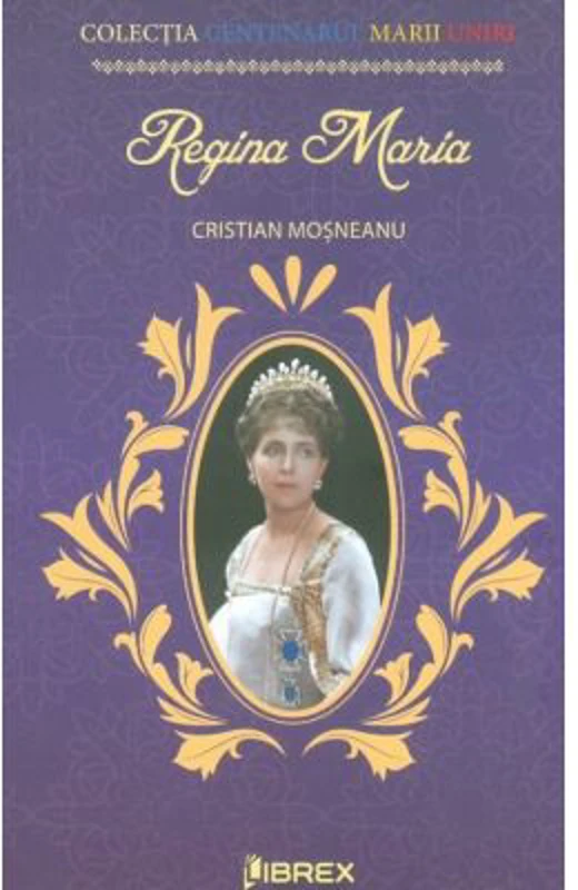 Regina Maria. Colectia Centenarul Marii Uniri - Cristian Mosneanu
