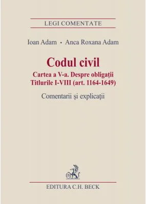 Codul civil. Cartea a V-a. Despre obligatii. Titlurile I-VIII (art. 1164-1649). Comentarii si explicatii - Ioan Adam, Anca Roxana Adam