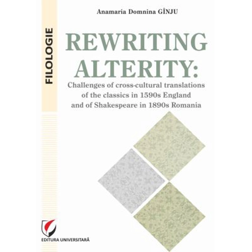 Rewriting alterity. Challenges of cross-cultural translations of the classics in 1590s England and of Shakespeare in 1890s Romania - Anamaria Domnina