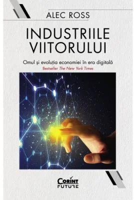 Industriile viitorului. Omul si evolutia economica in era digitala - Alec Ross
