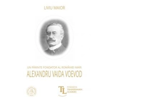 Un parinte fondator al Romaniei Mari. Alexandru Vaida Voevod - Liviu Maior