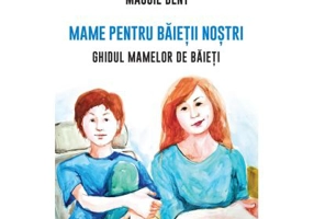 Mame pentru baietii nostri. Ghidul mamelor pentru baieti - Maggie Dent