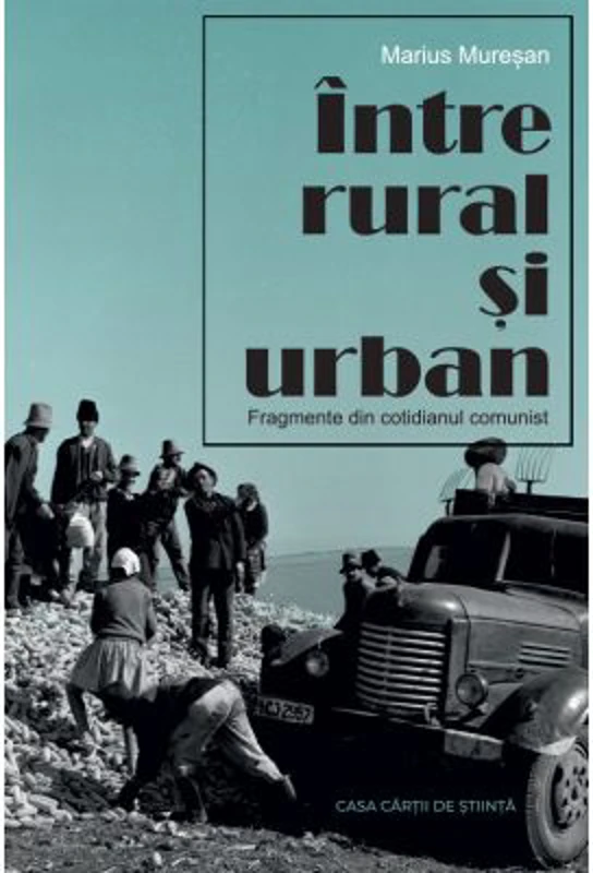 Intre rural si urban. Fragmente din cotidianul comunist - Marius Muresan