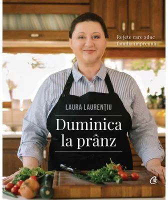 Duminica la pranz. Retete care aduc familia impreuna - Laura Laurentiu