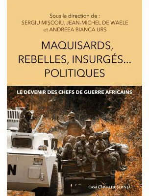 Maquisards, rebelles, insurges… politiques. Le devenir des chefs de guerre africains - Sergiu Miscoiu