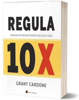 Regula 10X. Singura diferenta dintre succes si esec - Grant Cardone