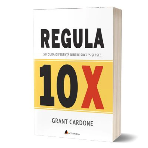 Regula 10X. Singura diferenta dintre succes si esec - Grant Cardone