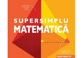Supersimplu. Matematica. Ghid practic de studiu pentru scoala si acasa