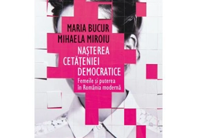 Nasterea cetateniei democratice. Femeile si puterea in Romania moderna - Mihaela Miroiu, Maria Bucur