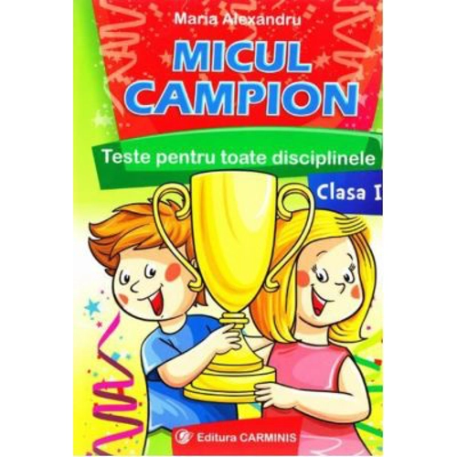 Micul campion - Teste pentru toate disciplinele clasa I. Editie revizuita dupa noua programa (Maria Alexandru)