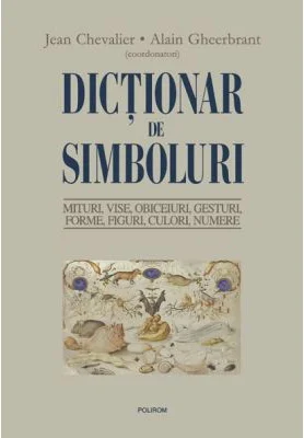 Dictionar de simboluri. Mituri, Mituri, vise, obiceiuri, gesturi, forme, figuri, culori, numere - Jean Chevalier, Alain Gheerbrant
