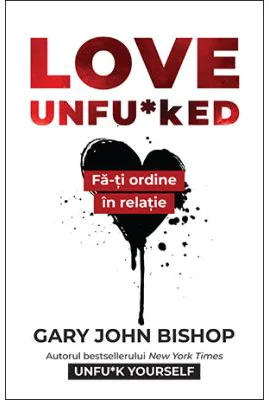 Love Unfu*ked. Fa-ti ordine in varza din relatie - Gary John Bishop