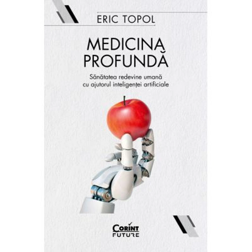 Medicina profunda. Sanatatea redevine umana cu ajutorul inteligentei artificiale - Eric Topol