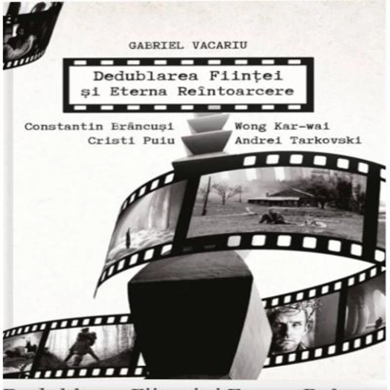 Dedublarea Fiintei si Eterna Reintoarcere. Andrei Tarkovski, Wong Kar-wai, Cristi Puiu, Constantin Brancusi - Gabriel Vacaru