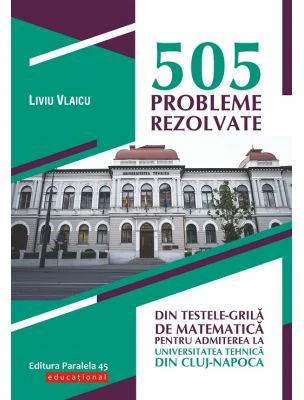 505 probleme rezolvate din testele-grila de matematica pentru admiterea la Universitatea Tehnica din Cluj-Napoca - Liviu Vlaicu