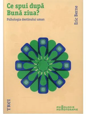 Ce spui dupa Buna ziua? Psihologia destinului uman - Eric Berne. Traducere de Anacaona Mindrila