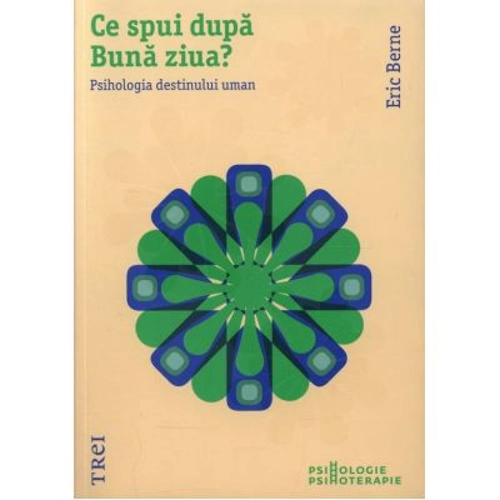 Ce spui dupa Buna ziua? Psihologia destinului uman - Eric Berne. Traducere de Anacaona Mindrila