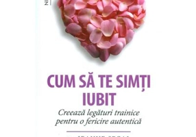 Cum sa te simti iubit. Creeaza legaturi trainice pentru o fericire autentica