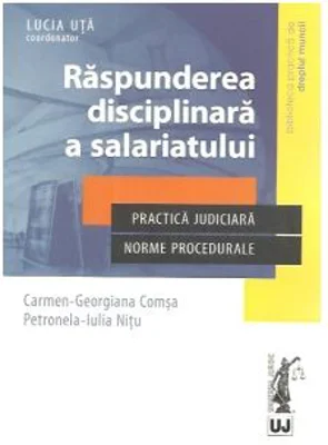 Raspunderea disciplinara a salariatului. Practica judiciara. Norme procedurale - Carmen-Georgiana Comsa, Petronela-Iulia Nitu