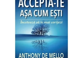 Accepta-te asa cum esti. Inceteaza sa te mai corijezi - Anthony de Mello