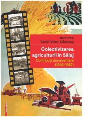 Colectivizarea agriculturii in Salaj. Contributii documentare (1949-1962) - Marin Pop, Daniel-Victor Sabaceag