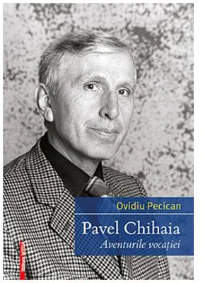 Pavel Chihaia. Aventura vocatiei - Ovidiu Pecican